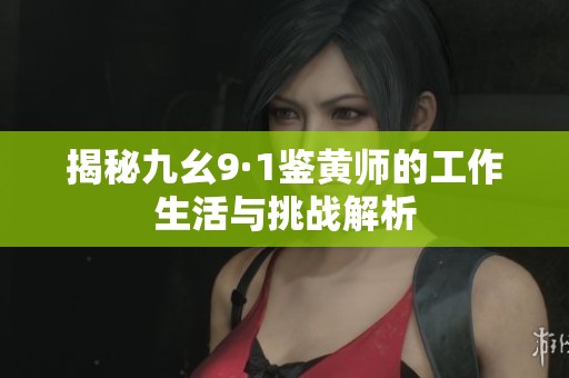 揭秘九幺9·1鉴黄师的工作生活与挑战解析