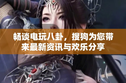 畅谈电玩八卦，搜狗为您带来最新资讯与欢乐分享