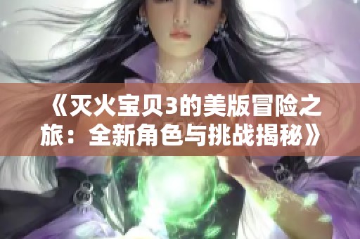 《灭火宝贝3的美版冒险之旅：全新角色与挑战揭秘》