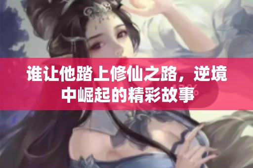 谁让他踏上修仙之路，逆境中崛起的精彩故事