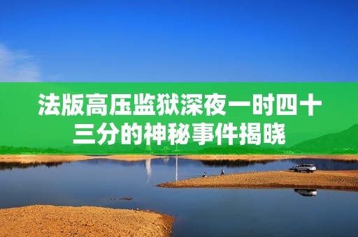 法版高压监狱深夜一时四十三分的神秘事件揭晓