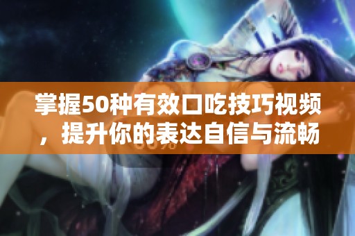 掌握50种有效口吃技巧视频，提升你的表达自信与流畅度