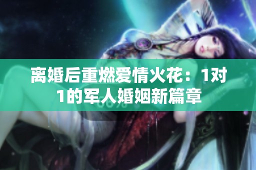 离婚后重燃爱情火花：1对1的军人婚姻新篇章