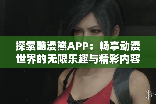 探索酷漫熊APP：畅享动漫世界的无限乐趣与精彩内容
