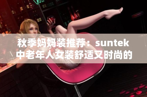 秋季妈妈装推荐：suntek中老年人女装舒适又时尚的选择