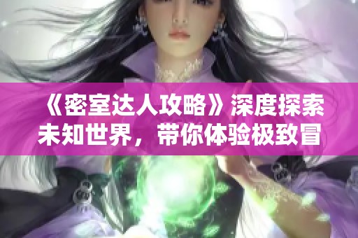 《密室达人攻略》深度探索未知世界，带你体验极致冒险之旅