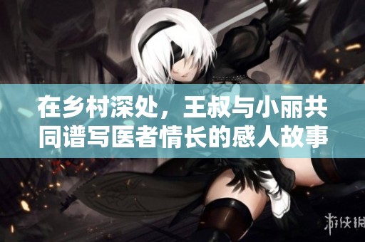 在乡村深处，王叔与小丽共同谱写医者情长的感人故事