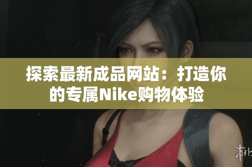 探索最新成品网站：打造你的专属Nike购物体验