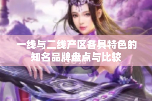 一线与二线产区各具特色的知名品牌盘点与比较