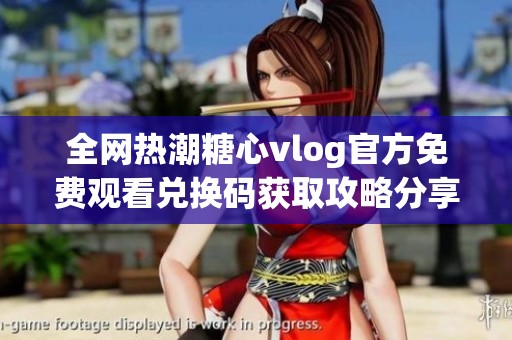 全网热潮糖心vlog官方免费观看兑换码获取攻略分享