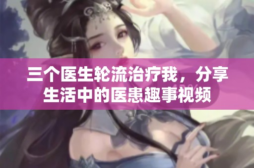 三个医生轮流治疗我，分享生活中的医患趣事视频