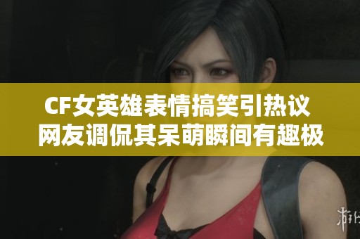 CF女英雄表情搞笑引热议 网友调侃其呆萌瞬间有趣极了