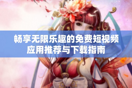 畅享无限乐趣的免费短视频应用推荐与下载指南