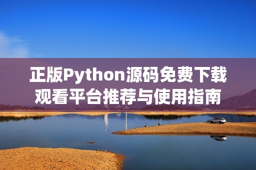 正版Python源码免费下载观看平台推荐与使用指南
