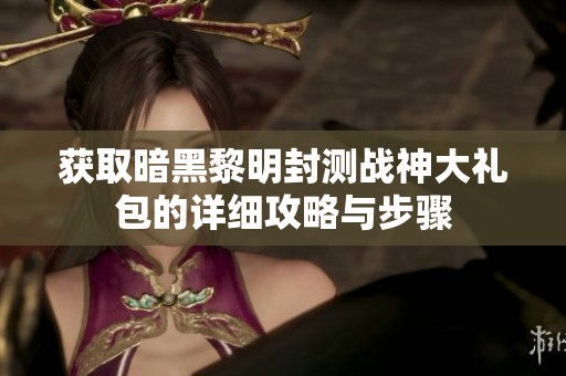 获取暗黑黎明封测战神大礼包的详细攻略与步骤