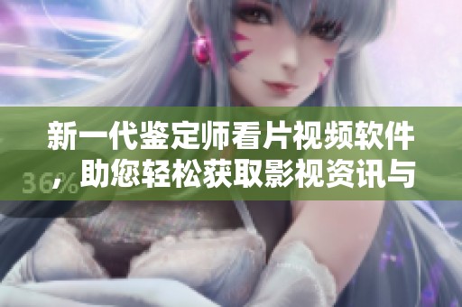 新一代鉴定师看片视频软件，助您轻松获取影视资讯与评测