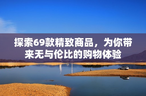 探索69款精致商品，为你带来无与伦比的购物体验