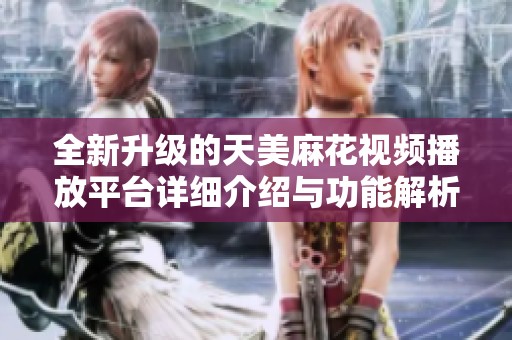 全新升级的天美麻花视频播放平台详细介绍与功能解析