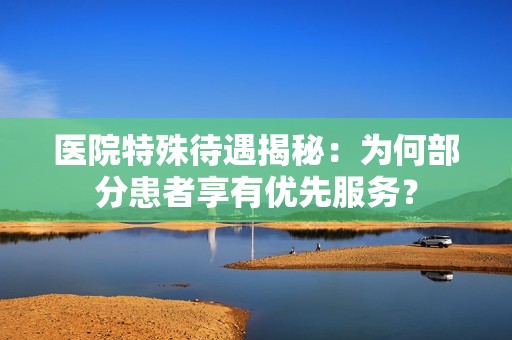 医院特殊待遇揭秘：为何部分患者享有优先服务？