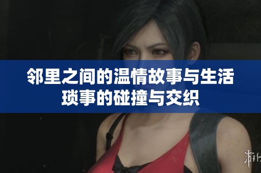 邻里之间的温情故事与生活琐事的碰撞与交织
