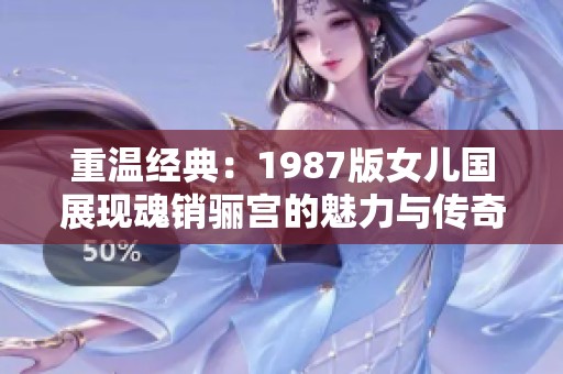 重温经典：1987版女儿国展现魂销骊宫的魅力与传奇