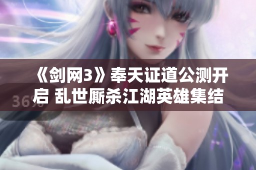 《剑网3》奉天证道公测开启 乱世厮杀江湖英雄集结待护卫