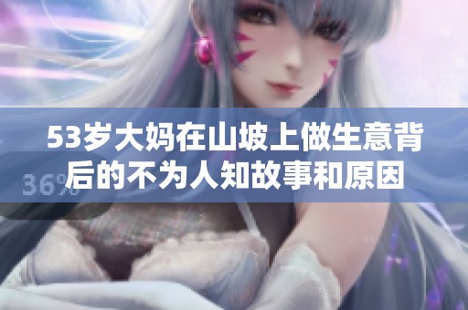 53岁大妈在山坡上做生意背后的不为人知故事和原因