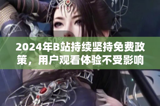 2024年B站持续坚持免费政策，用户观看体验不受影响