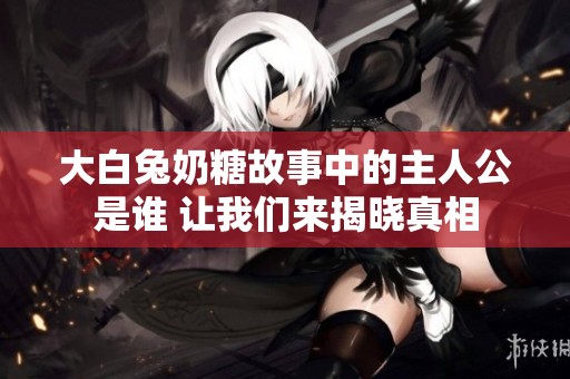大白兔奶糖故事中的主人公是谁 让我们来揭晓真相