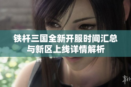 铁杆三国全新开服时间汇总与新区上线详情解析