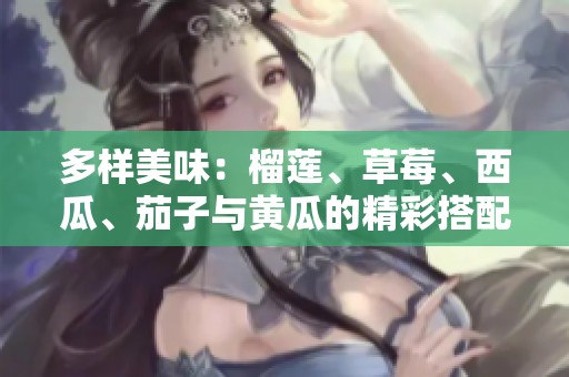 多样美味：榴莲、草莓、西瓜、茄子与黄瓜的精彩搭配方法