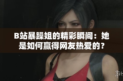 B站暴躁姐的精彩瞬间：她是如何赢得网友热爱的？