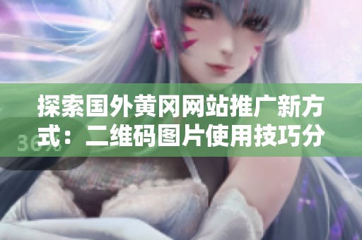 探索国外黄冈网站推广新方式：二维码图片使用技巧分享