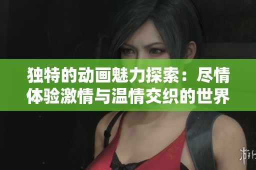 独特的动画魅力探索：尽情体验激情与温情交织的世界