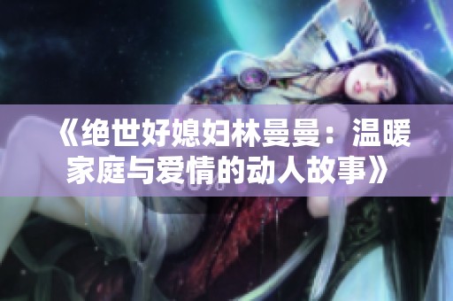 《绝世好媳妇林曼曼：温暖家庭与爱情的动人故事》