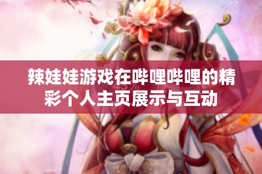 辣娃娃游戏在哔哩哔哩的精彩个人主页展示与互动