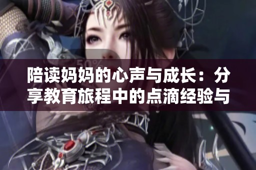 陪读妈妈的心声与成长：分享教育旅程中的点滴经验与感悟
