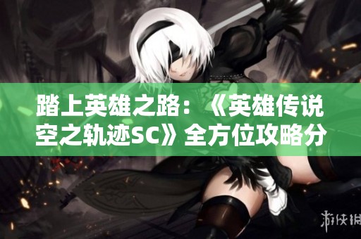 踏上英雄之路：《英雄传说空之轨迹SC》全方位攻略分享