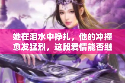 她在泪水中挣扎，他的冲撞愈发猛烈，这段爱情能否继续