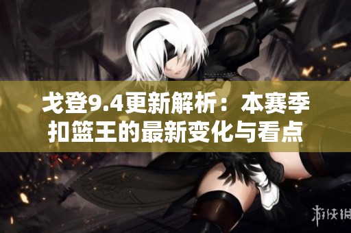 戈登9.4更新解析：本赛季扣篮王的最新变化与看点