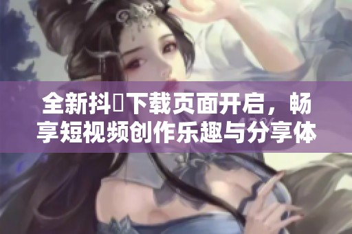 全新抖抈下载页面开启，畅享短视频创作乐趣与分享体验