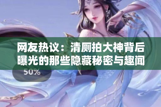 网友热议：清厕拍大神背后曝光的那些隐藏秘密与趣闻