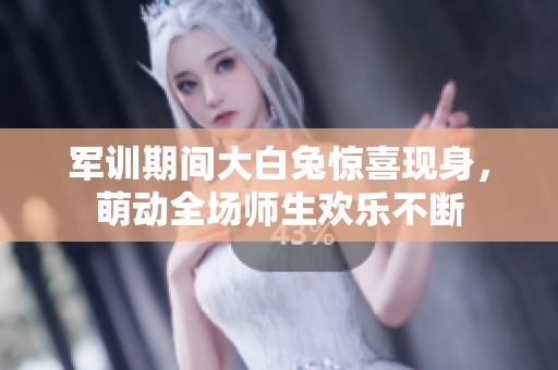 军训期间大白兔惊喜现身，萌动全场师生欢乐不断
