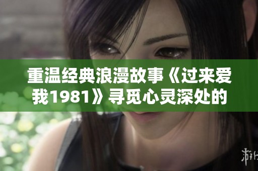 重温经典浪漫故事《过来爱我1981》寻觅心灵深处的真爱