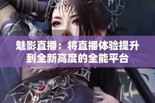 魅影直播：将直播体验提升到全新高度的全能平台