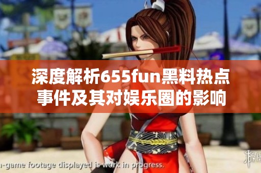 深度解析655fun黑料热点事件及其对娱乐圈的影响