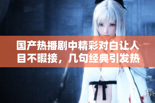 国产热播剧中精彩对白让人目不暇接，几句经典引发热议