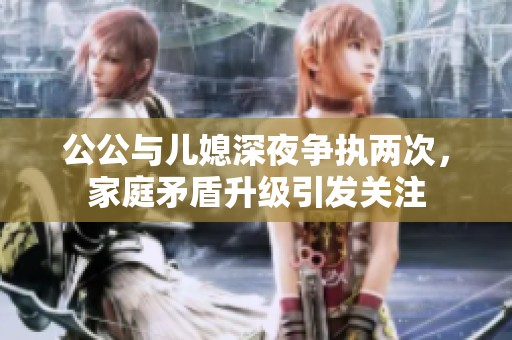 公公与儿媳深夜争执两次，家庭矛盾升级引发关注