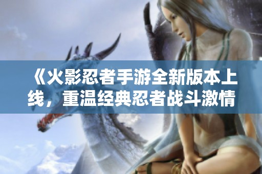 《火影忍者手游全新版本上线，重温经典忍者战斗激情》