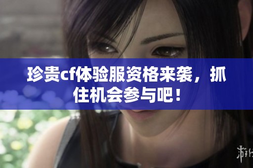 珍贵cf体验服资格来袭，抓住机会参与吧！